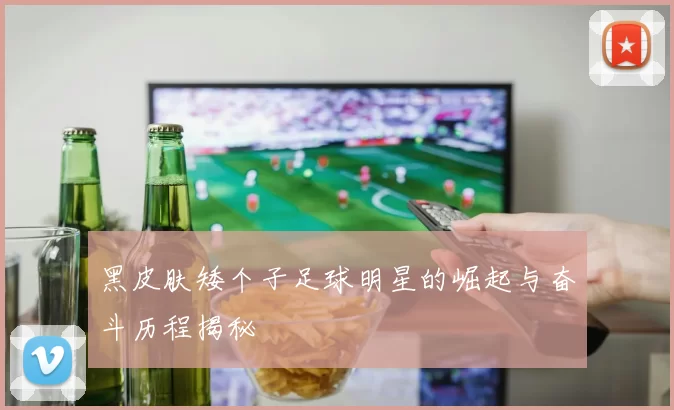 黑皮肤矮个子足球明星的崛起与奋斗历程揭秘