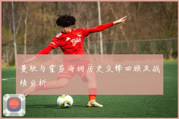 曼联与霍芬海姆历史交锋回顾及战绩分析