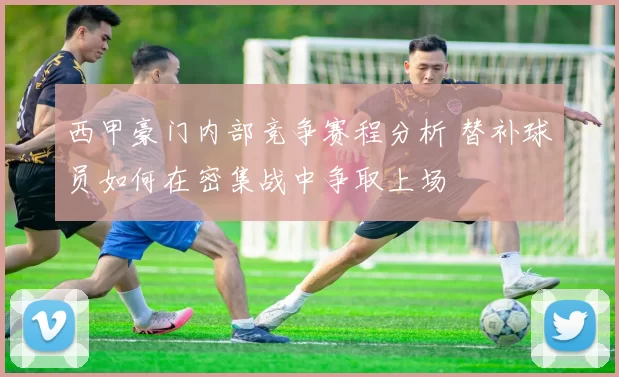 西甲豪门内部竞争赛程分析 替补球员如何在密集战中争取上场