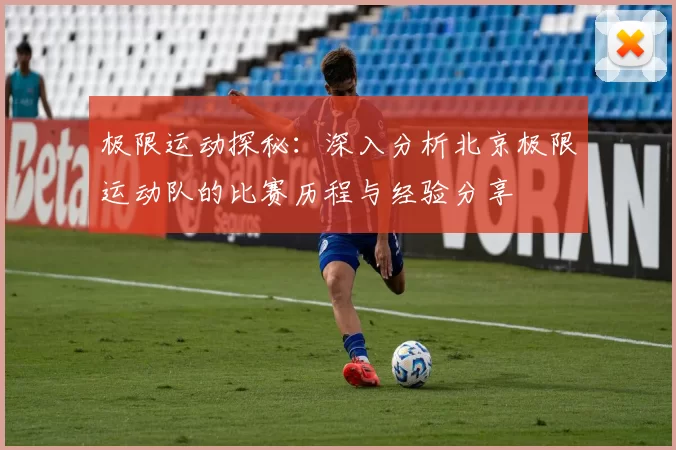 极限运动探秘：深入分析北京极限运动队的比赛历程与经验分享
