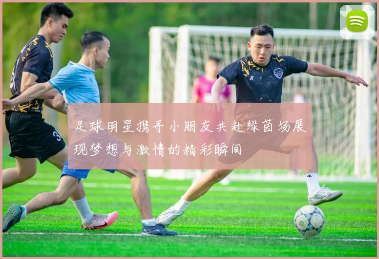 足球明星携手小朋友共赴绿茵场展现梦想与激情的精彩瞬间