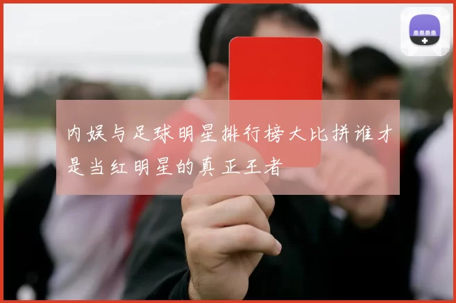内娱与足球明星排行榜大比拼谁才是当红明星的真正王者