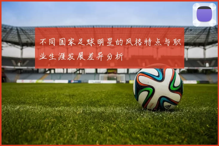 不同国家足球明星的风格特点与职业生涯发展差异分析
