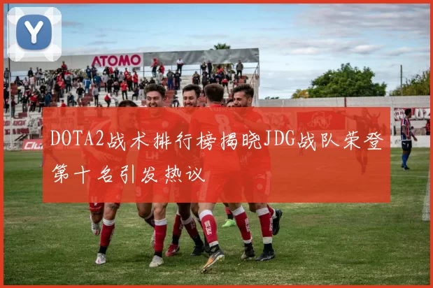 DOTA2战术排行榜揭晓JDG战队荣登第十名引发热议