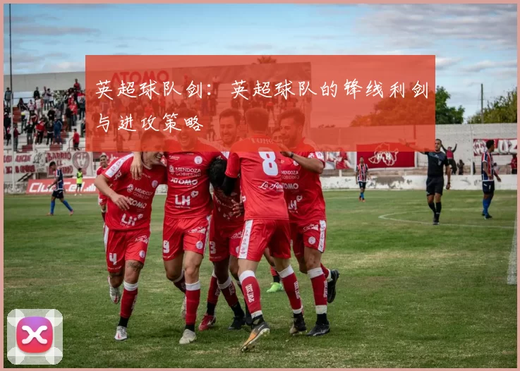 英超球队剑：英超球队的锋线利剑与进攻策略