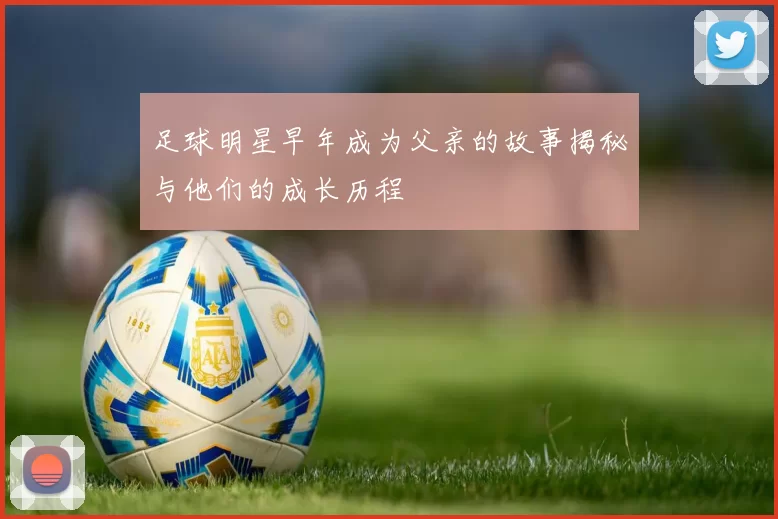 足球明星早年成为父亲的故事揭秘与他们的成长历程