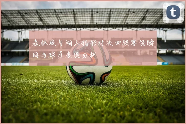 森林狼与湖人精彩对决回顾赛场瞬间与球员表现分析