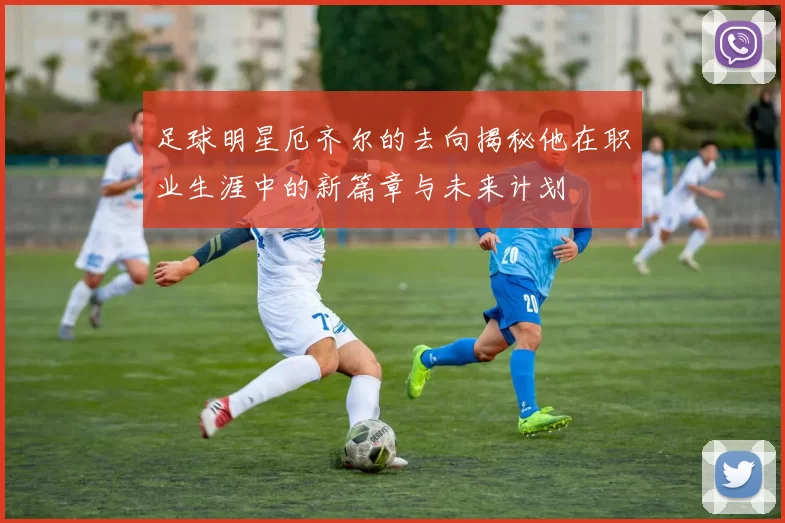 足球明星厄齐尔的去向揭秘他在职业生涯中的新篇章与未来计划