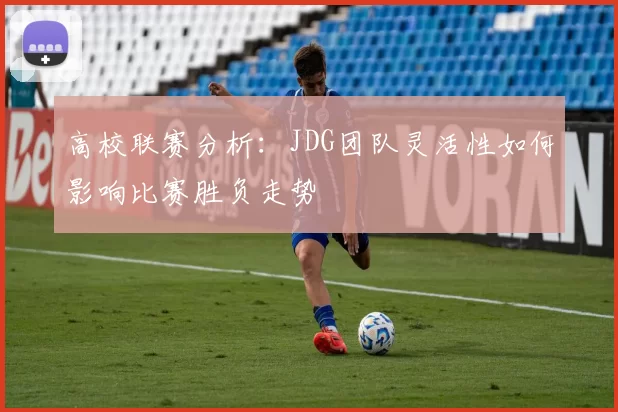 高校联赛分析：JDG团队灵活性如何影响比赛胜负走势