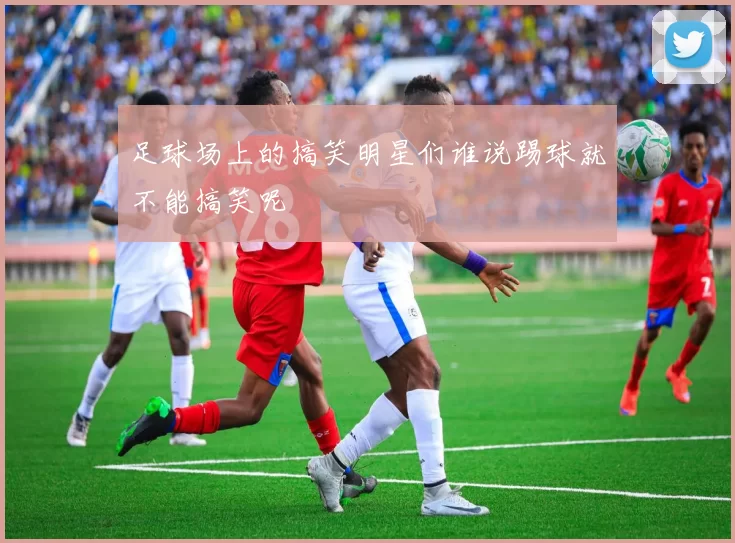 足球场上的搞笑明星们谁说踢球就不能搞笑呢