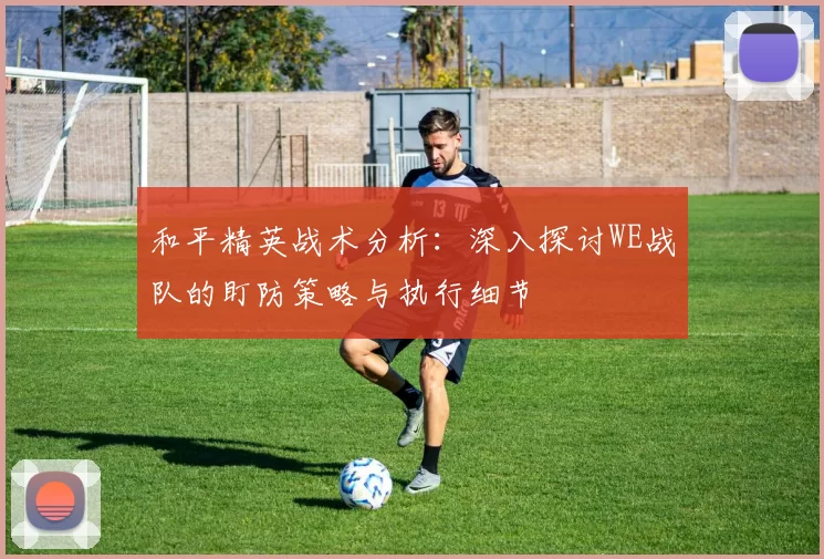 和平精英战术分析：深入探讨WE战队的盯防策略与执行细节