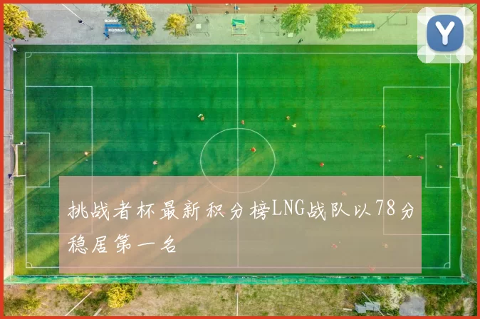 挑战者杯最新积分榜LNG战队以78分稳居第一名