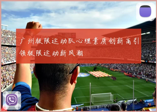 广州极限运动队心理素质创新高引领极限运动新风潮