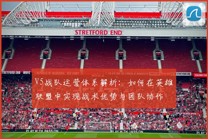 V5战队运营体系解析：如何在英雄联盟中实现战术优势与团队协作
