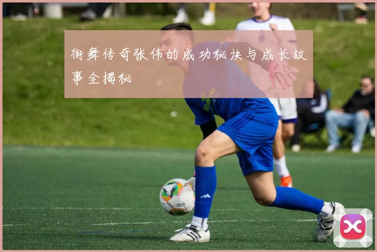 街舞传奇张伟的成功秘诀与成长故事全揭秘