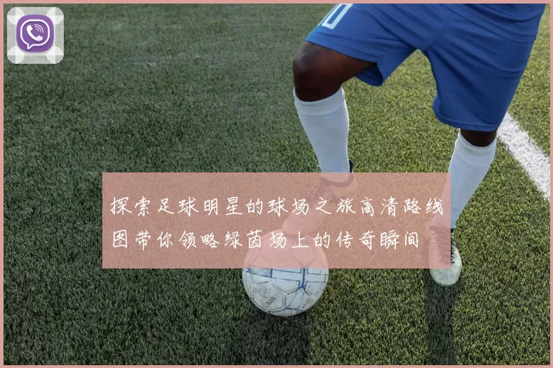 探索足球明星的球场之旅高清路线图带你领略绿茵场上的传奇瞬间