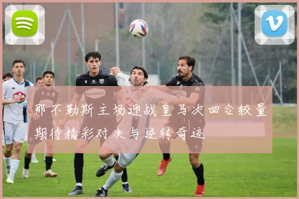 那不勒斯主场迎战皇马次回合较量期待精彩对决与逆转奇迹