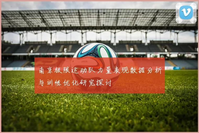 南京极限运动队力量表现数据分析与训练优化研究探讨