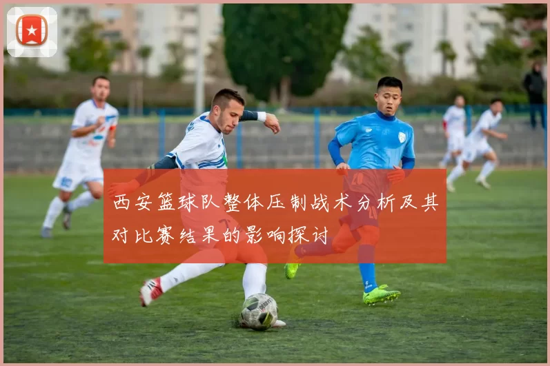 西安篮球队整体压制战术分析及其对比赛结果的影响探讨