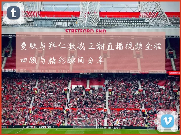 曼联与拜仁激战正酣直播视频全程回顾与精彩瞬间分享