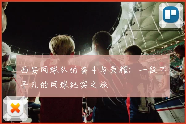 西安网球队的奋斗与荣耀：一段不平凡的网球纪实之旅