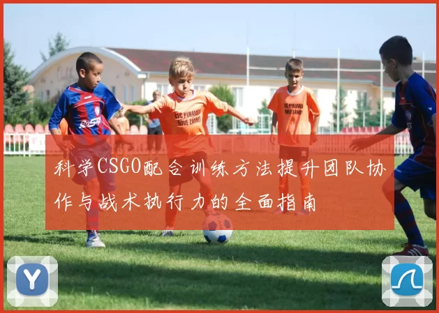 科学CSGO配合训练方法提升团队协作与战术执行力的全面指南