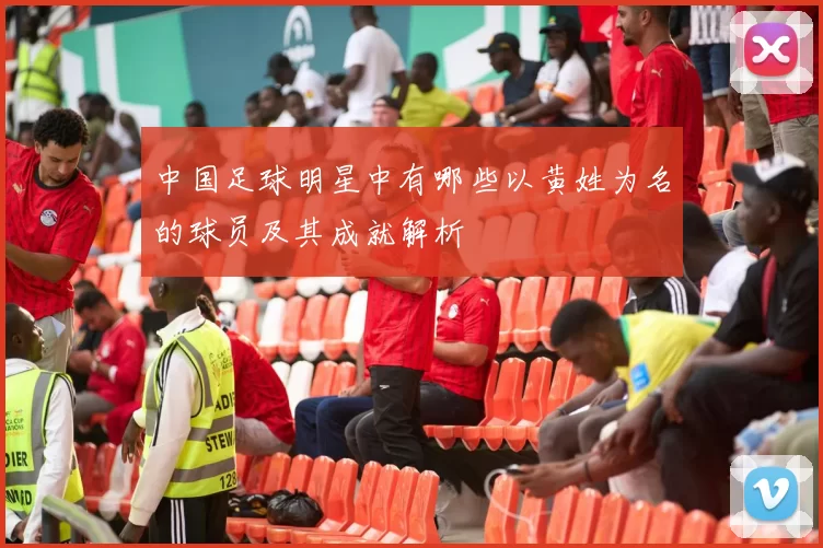 中国足球明星中有哪些以黄姓为名的球员及其成就解析