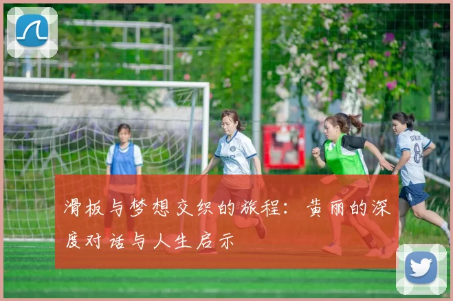 滑板与梦想交织的旅程：黄丽的深度对话与人生启示