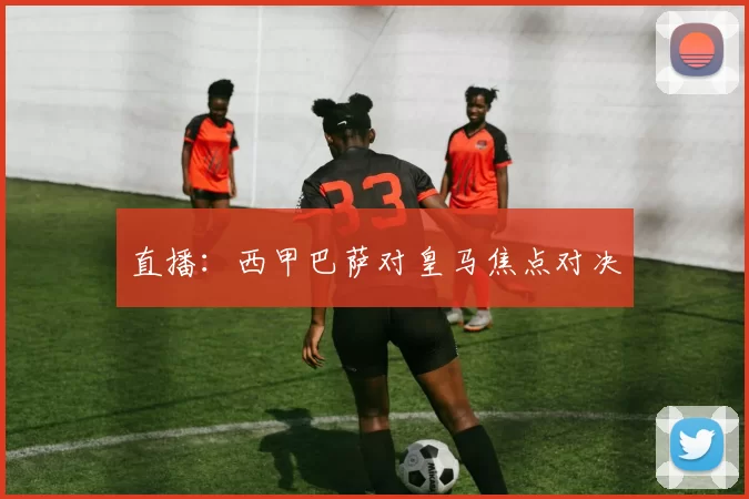 直播：西甲巴萨对皇马焦点对决