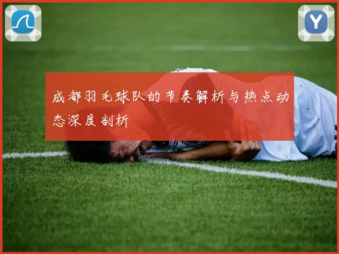 成都羽毛球队的节奏解析与热点动态深度剖析