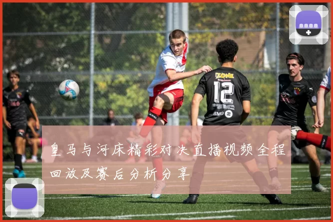 皇马与河床精彩对决直播视频全程回放及赛后分析分享