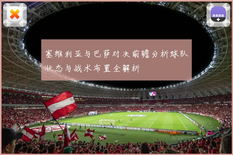 塞维利亚与巴萨对决前瞻分析球队状态与战术布置全解析