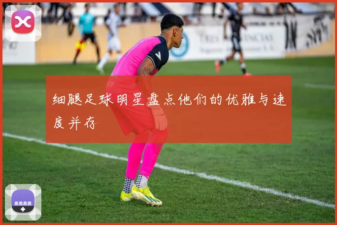 细腿足球明星盘点他们的优雅与速度并存