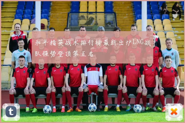 和平精英战术排行榜最新出炉LNG战队强势登顶第五名
