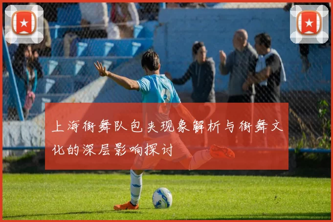 上海街舞队包夹现象解析与街舞文化的深层影响探讨