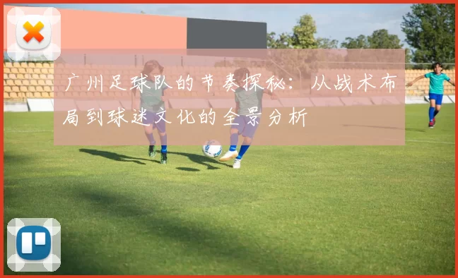 广州足球队的节奏探秘：从战术布局到球迷文化的全景分析