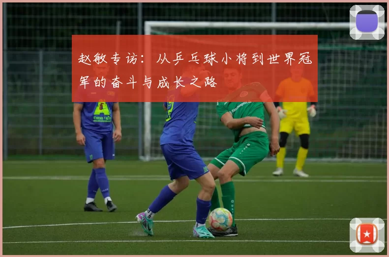 赵敏专访：从乒乓球小将到世界冠军的奋斗与成长之路