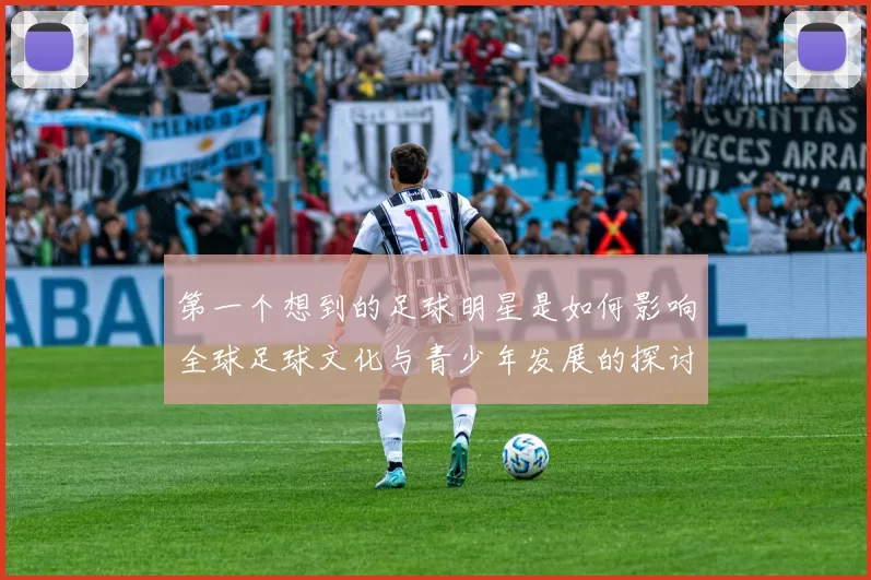 第一个想到的足球明星是如何影响全球足球文化与青少年发展的探讨