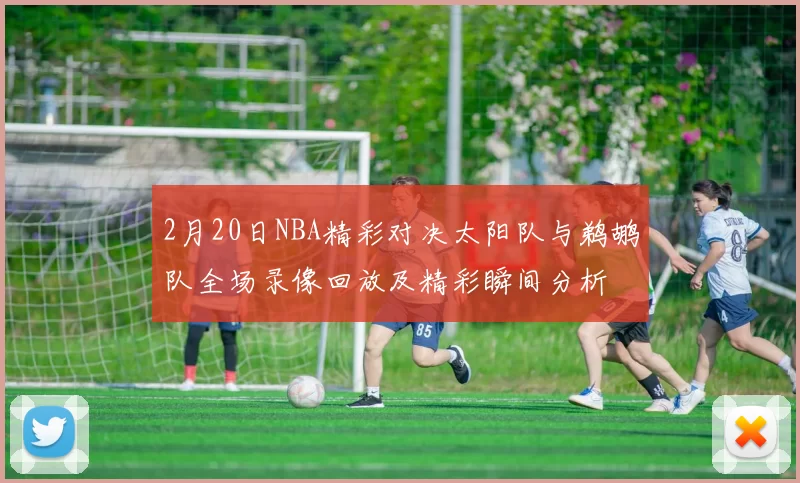 2月20日NBA精彩对决太阳队与鹈鹕队全场录像回放及精彩瞬间分析