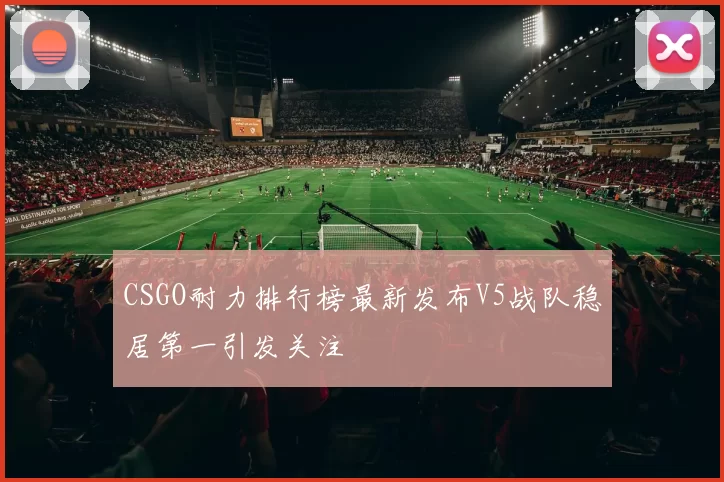 CSGO耐力排行榜最新发布V5战队稳居第一引发关注