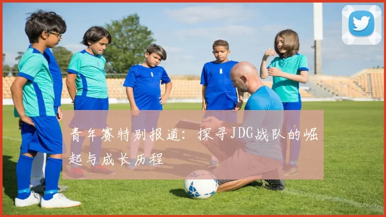 青年赛特别报道：探寻JDG战队的崛起与成长历程