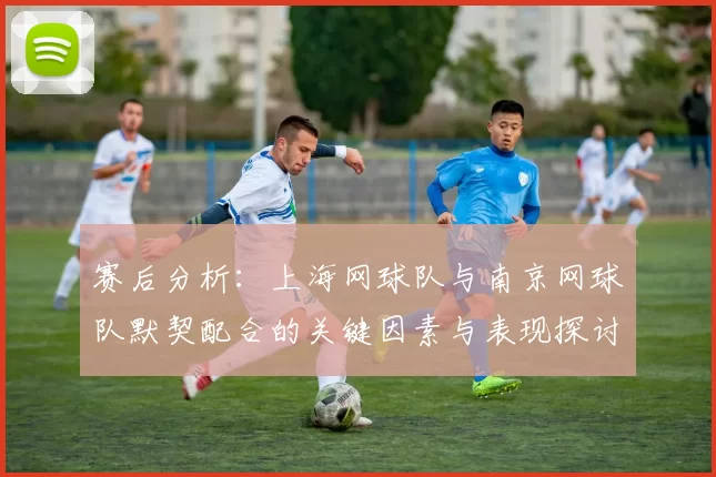 赛后分析：上海网球队与南京网球队默契配合的关键因素与表现探讨