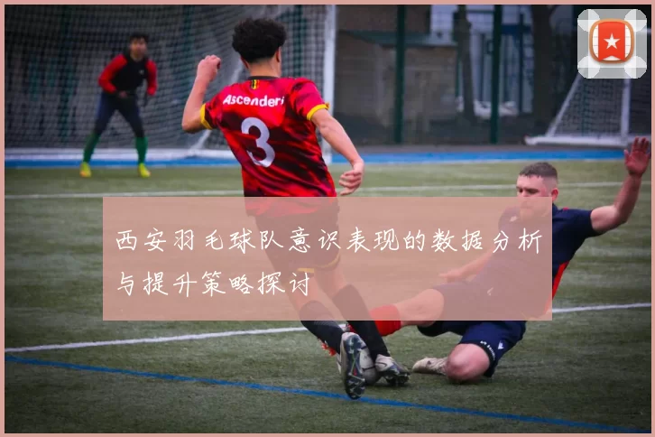 西安羽毛球队意识表现的数据分析与提升策略探讨