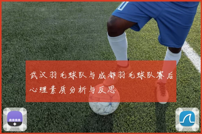 武汉羽毛球队与成都羽毛球队赛后心理素质分析与反思