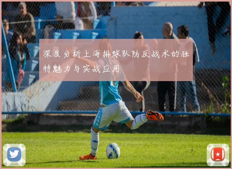 深度分析上海排球队防反战术的独特魅力与实战应用