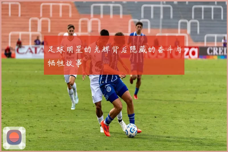足球明星的光辉背后隐藏的奋斗与牺牲故事