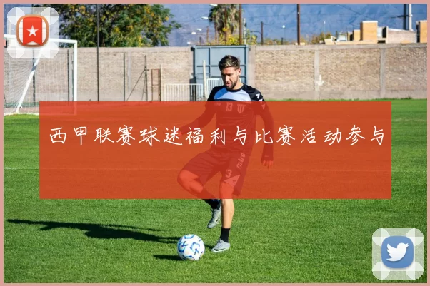 西甲联赛球迷福利与比赛活动参与