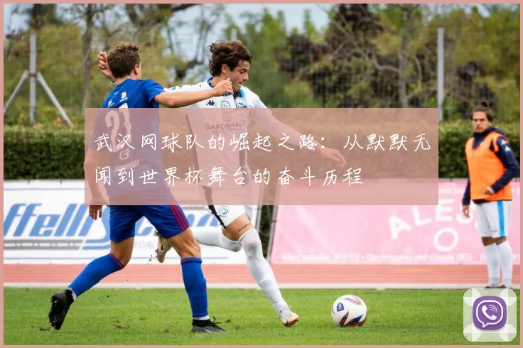 武汉网球队的崛起之路：从默默无闻到世界杯舞台的奋斗历程