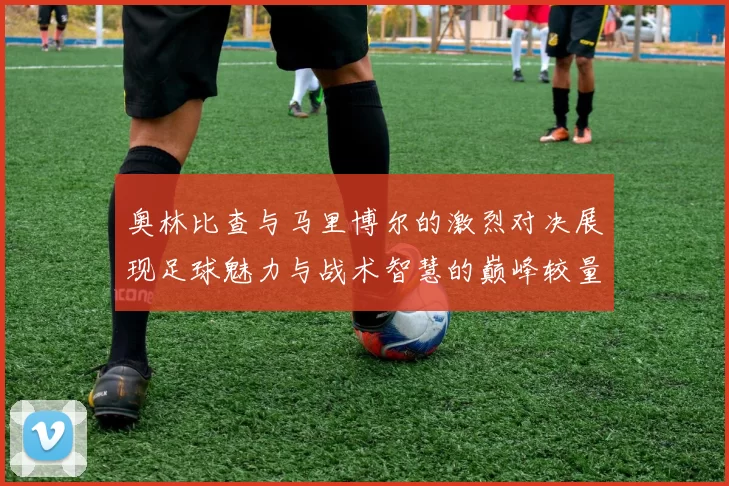 奥林比查与马里博尔的激烈对决展现足球魅力与战术智慧的巅峰较量