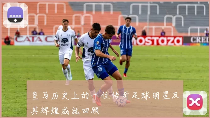 皇马历史上的十位传奇足球明星及其辉煌成就回顾
